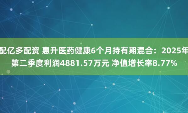 配亿多配资 惠升医药健康6个月持有期混合：2025年第二季度利润4881.57万元 净值增长率8.77%