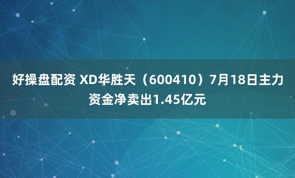 好操盘配资 XD华胜天（600410）7月18日主力资金净卖出1.45亿元