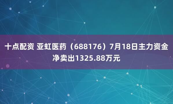 十点配资 亚虹医药（688176）7月18日主力资金净卖出1325.88万元