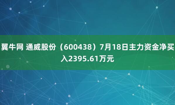 翼牛网 通威股份（600438）7月18日主力资金净买入2395.61万元