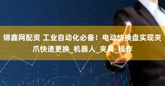 锦鑫网配资 工业自动化必备！电动快换盘实现夹爪快速更换_机器人_夹具_操作