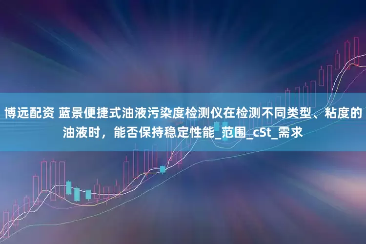 博远配资 蓝景便捷式油液污染度检测仪在检测不同类型、粘度的油液时，能否保持稳定性能_范围_cSt_需求