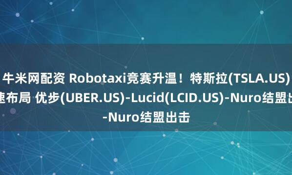牛米网配资 Robotaxi竞赛升温！特斯拉(TSLA.US)加速布局 优步(UBER.US)-Lucid(LCID.US)-Nuro结盟出击