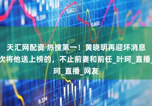 天汇网配资 热搜第一！黄晓明再迎坏消息，这次将他送上榜的，不止前妻和前任_叶珂_直播_网友