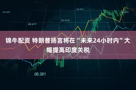 锦牛配资 特朗普扬言将在“未来24小时内”大幅提高印度关税