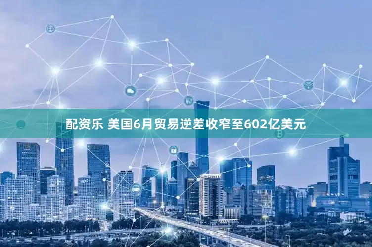 配资乐 美国6月贸易逆差收窄至602亿美元