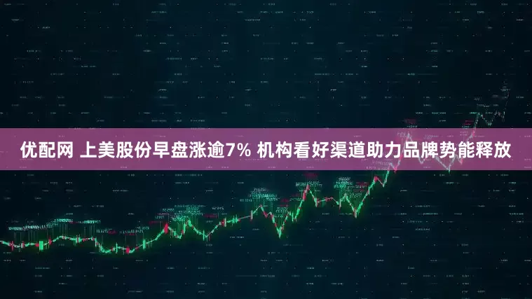 优配网 上美股份早盘涨逾7% 机构看好渠道助力品牌势能释放