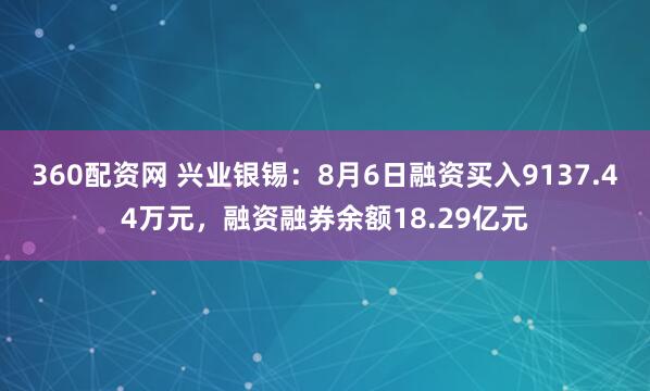 360配资网 兴业银锡：8月6日融资买入9137.44万元，融资融券余额18.29亿元
