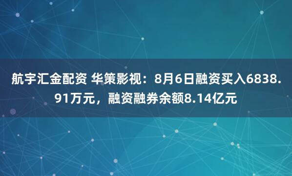 航宇汇金配资 华策影视：8月6日融资买入6838.91万元，融资融券余额8.14亿元