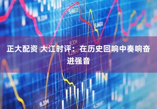 正大配资 大江时评：在历史回响中奏响奋进强音