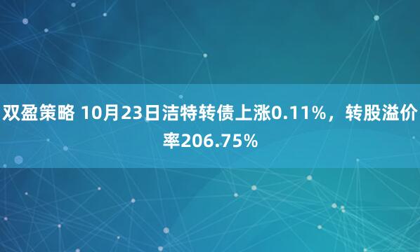 双盈策略 10月23日洁特转债上涨0.11%，转股溢价率206.75%