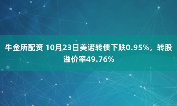 牛金所配资 10月23日美诺转债下跌0.95%，转股溢价率49.76%