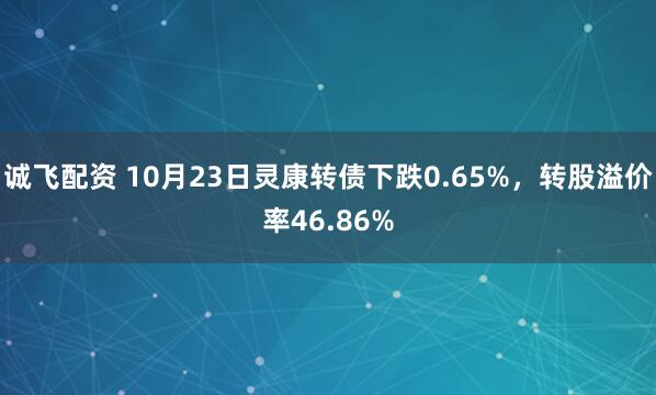 诚飞配资 10月23日灵康转债下跌0.65%，转股溢价率46.86%