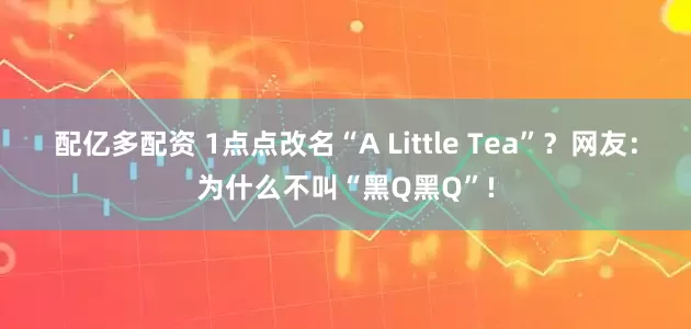 配亿多配资 1点点改名“A Little Tea”？网友：为什么不叫“黑Q黑Q”!