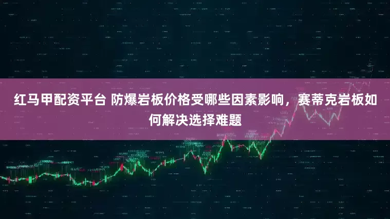 红马甲配资平台 防爆岩板价格受哪些因素影响，赛蒂克岩板如何解决选择难题