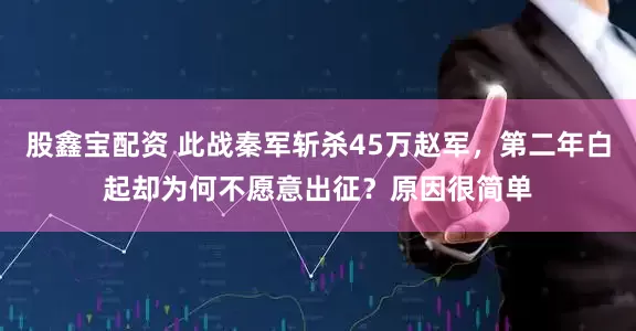 股鑫宝配资 此战秦军斩杀45万赵军,第二年白起却为何不愿意出征?原因很简单