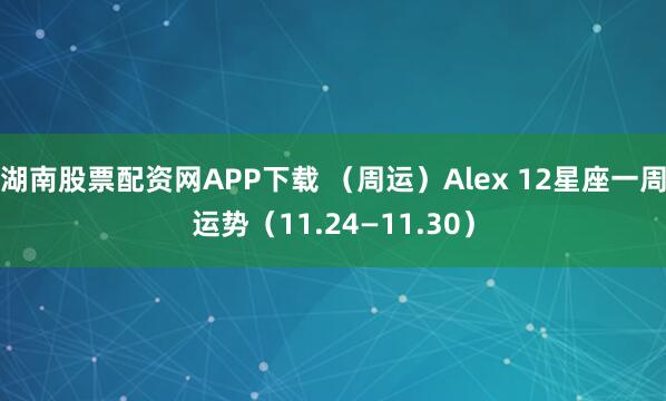 湖南股票配资网APP下载 （周运）Alex 12星座一周运势（11.24—11.30）