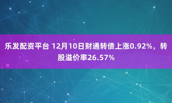 乐发配资平台 12月10日财通转债上涨0.92%，转股溢价率26.57%