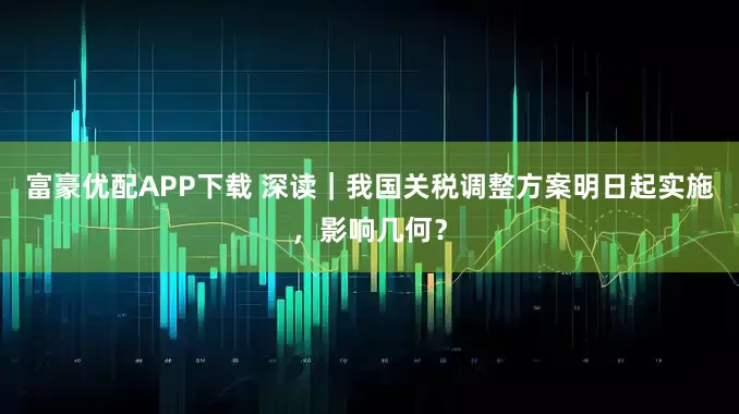 富豪优配APP下载 深读｜我国关税调整方案明日起实施，影响几何？