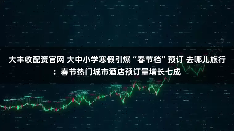 大丰收配资官网 大中小学寒假引爆“春节档”预订 去哪儿旅行：春节热门城市酒店预订量增长七成
