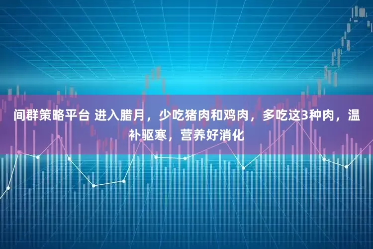 间群策略平台 进入腊月，少吃猪肉和鸡肉，多吃这3种肉，温补驱寒，营养好消化