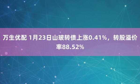 万生优配 1月23日山玻转债上涨0.41%，转股溢价率88.52%