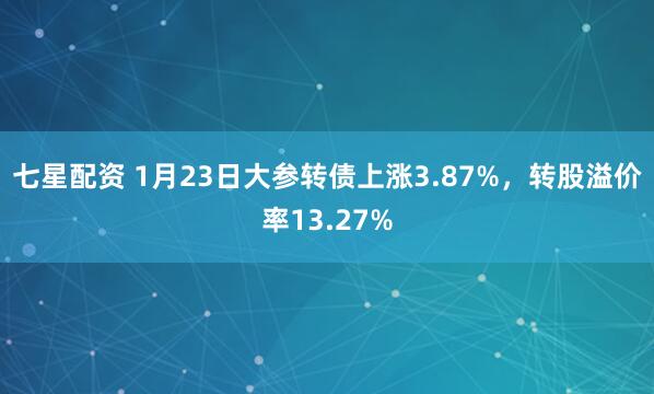 七星配资 1月23日大参转债上涨3.87%，转股溢价率13.27%