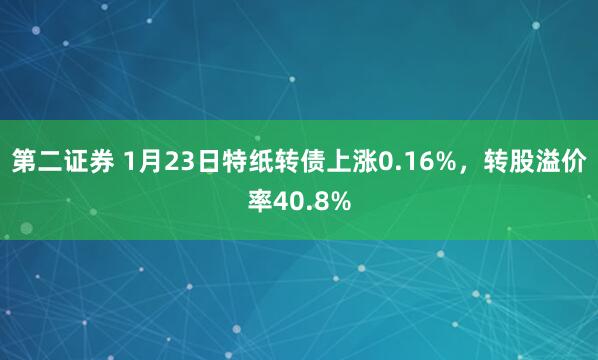 第二证券 1月23日特纸转债上涨0.16%，转股溢价率40.8%