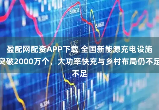盈配网配资APP下载 全国新能源充电设施突破2000万个，大功率快充与乡村布局仍不足