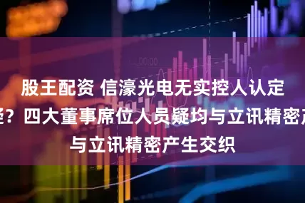 股王配资 信濠光电无实控人认定是否存疑？四大董事席位人员疑均与立讯精密产生交织