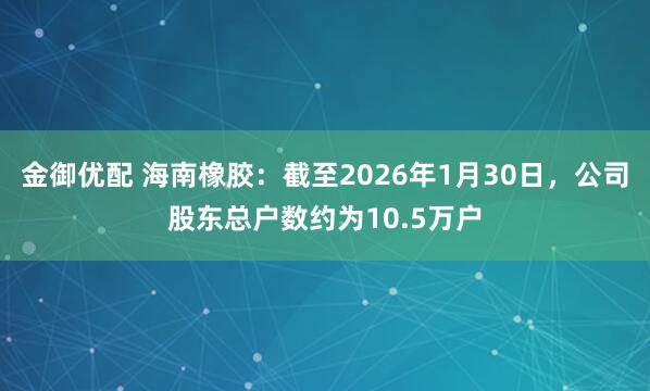 金御优配 海南橡胶：截至2026年1月30日，公司股东总户数约为10.5万户